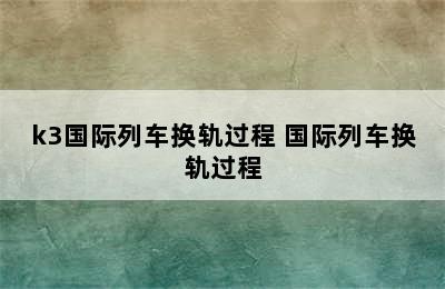 k3国际列车换轨过程 国际列车换轨过程